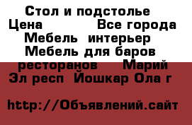 Стол и подстолье › Цена ­ 6 000 - Все города Мебель, интерьер » Мебель для баров, ресторанов   . Марий Эл респ.,Йошкар-Ола г.